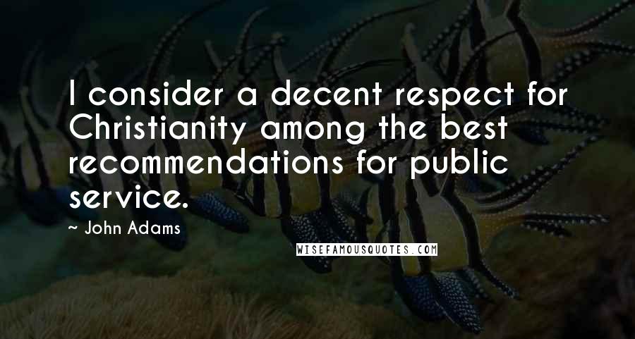 John Adams Quotes: I consider a decent respect for Christianity among the best recommendations for public service.