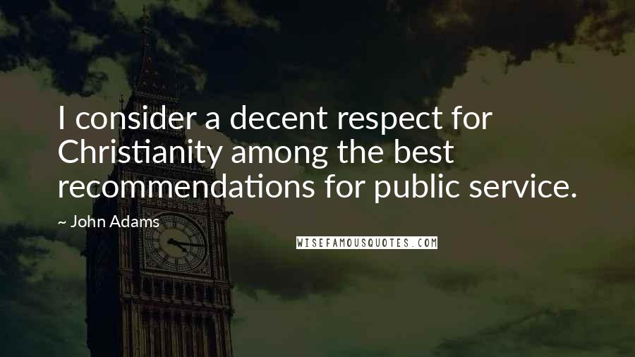 John Adams Quotes: I consider a decent respect for Christianity among the best recommendations for public service.