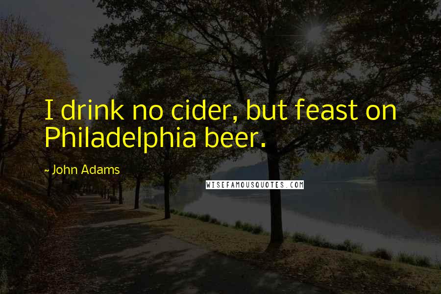 John Adams Quotes: I drink no cider, but feast on Philadelphia beer.