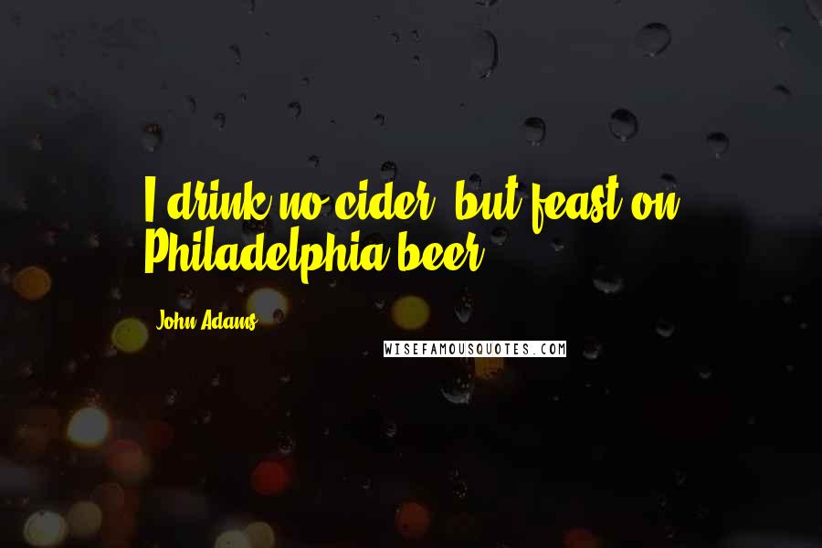 John Adams Quotes: I drink no cider, but feast on Philadelphia beer.