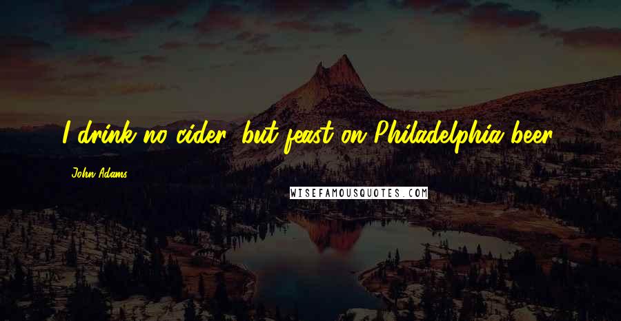 John Adams Quotes: I drink no cider, but feast on Philadelphia beer.