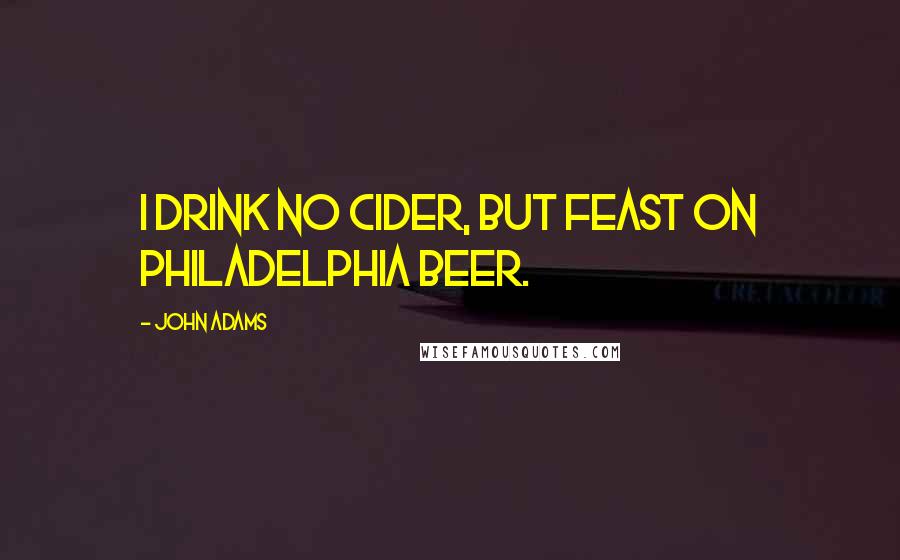 John Adams Quotes: I drink no cider, but feast on Philadelphia beer.