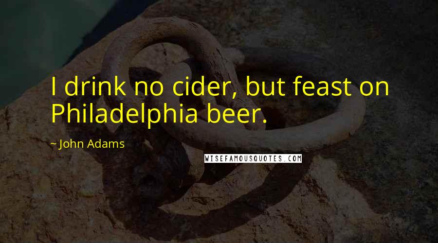 John Adams Quotes: I drink no cider, but feast on Philadelphia beer.
