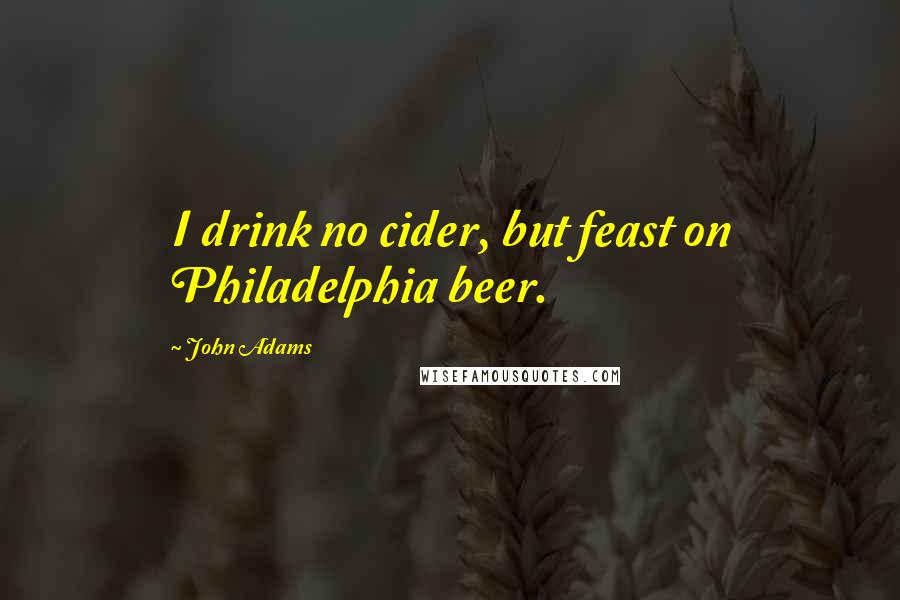 John Adams Quotes: I drink no cider, but feast on Philadelphia beer.