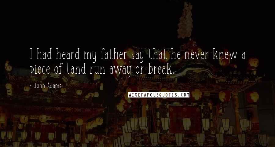John Adams Quotes: I had heard my father say that he never knew a piece of land run away or break.