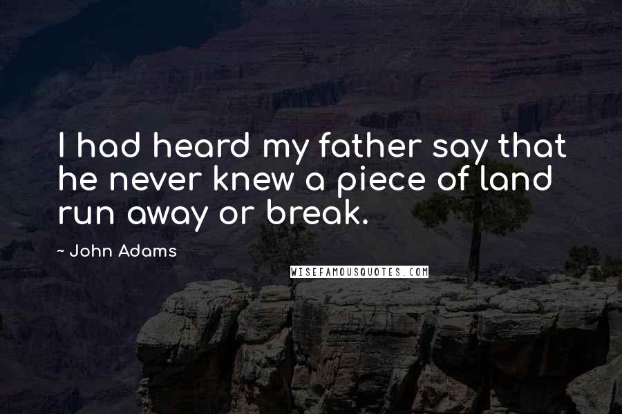 John Adams Quotes: I had heard my father say that he never knew a piece of land run away or break.
