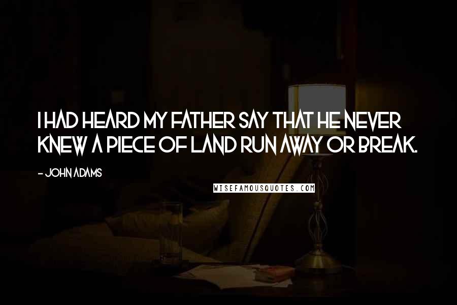 John Adams Quotes: I had heard my father say that he never knew a piece of land run away or break.