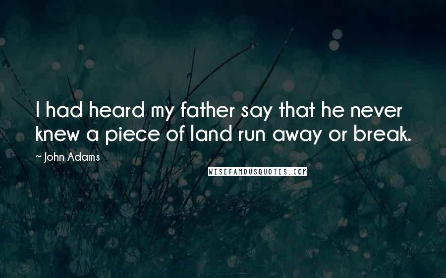 John Adams Quotes: I had heard my father say that he never knew a piece of land run away or break.