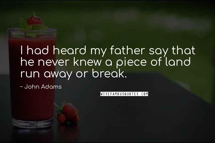 John Adams Quotes: I had heard my father say that he never knew a piece of land run away or break.