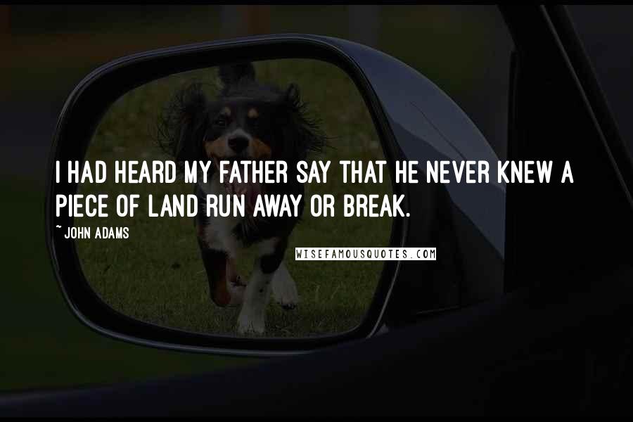 John Adams Quotes: I had heard my father say that he never knew a piece of land run away or break.