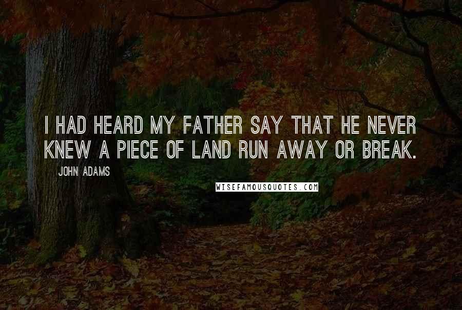 John Adams Quotes: I had heard my father say that he never knew a piece of land run away or break.