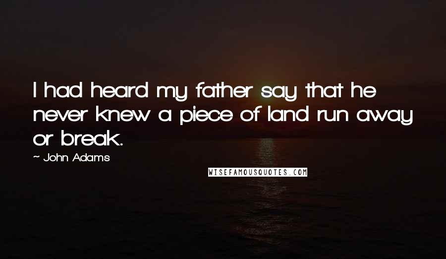 John Adams Quotes: I had heard my father say that he never knew a piece of land run away or break.