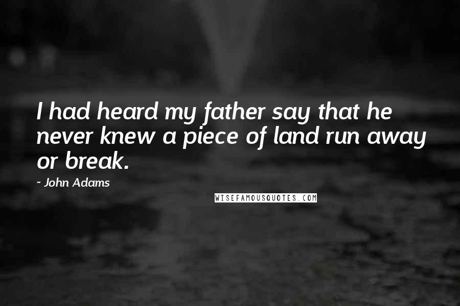 John Adams Quotes: I had heard my father say that he never knew a piece of land run away or break.