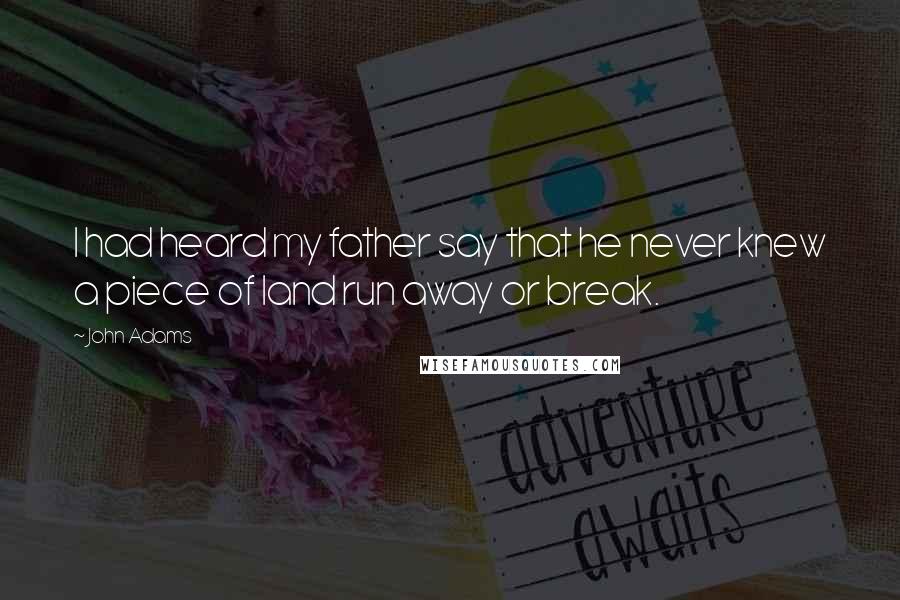 John Adams Quotes: I had heard my father say that he never knew a piece of land run away or break.