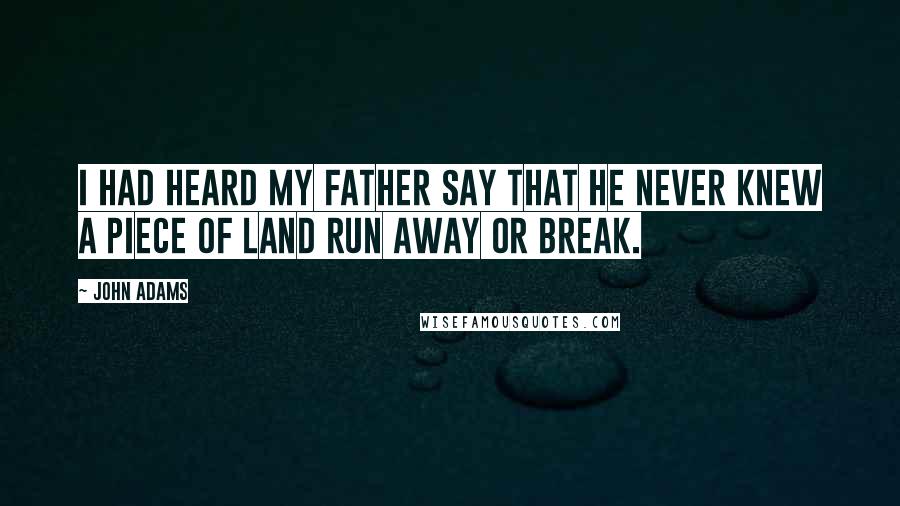 John Adams Quotes: I had heard my father say that he never knew a piece of land run away or break.