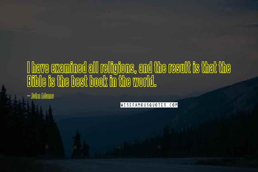 John Adams Quotes: I have examined all religions, and the result is that the Bible is the best book in the world.