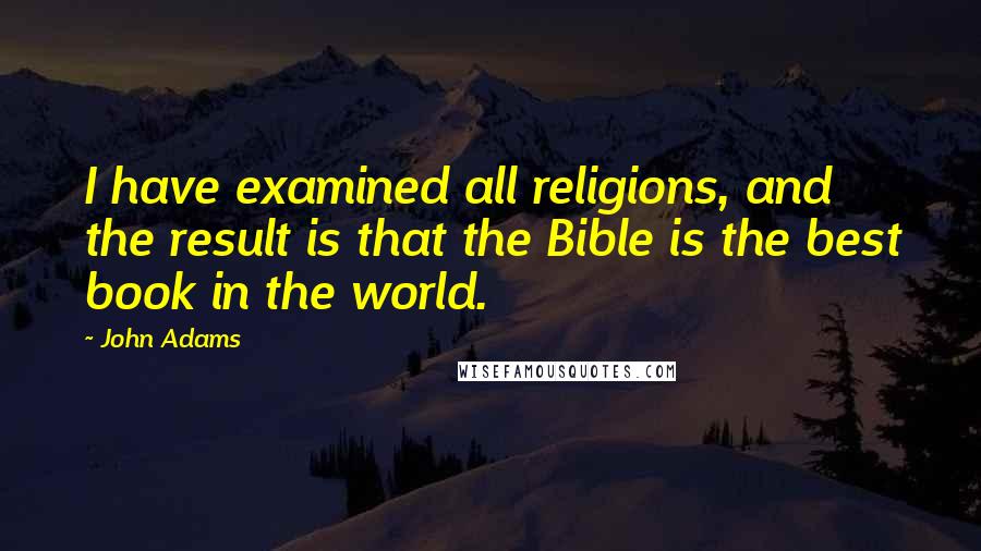 John Adams Quotes: I have examined all religions, and the result is that the Bible is the best book in the world.