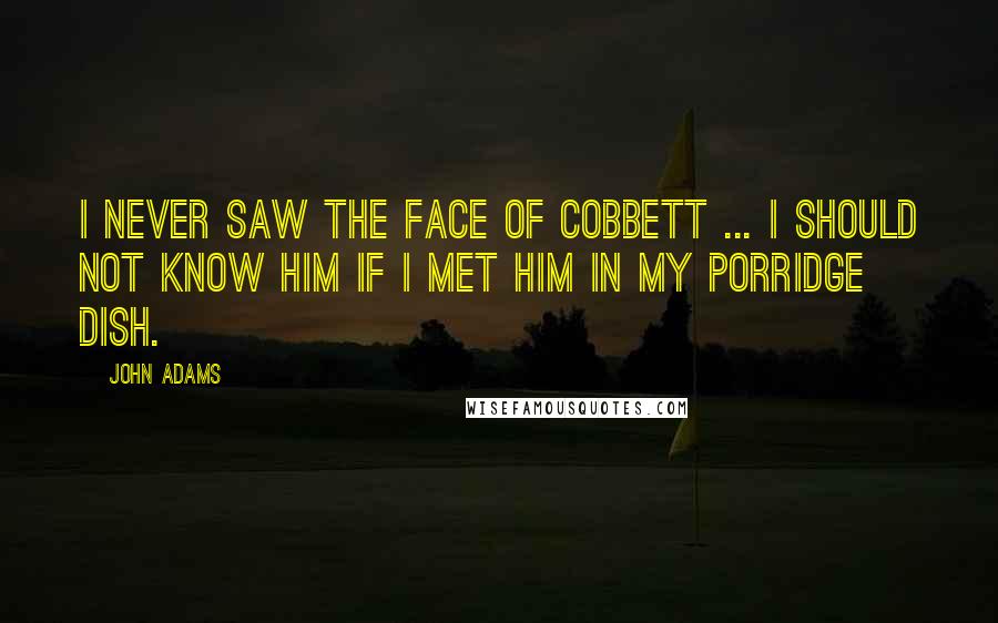 John Adams Quotes: I never saw the face of Cobbett ... I should not know him if I met him in my porridge dish.