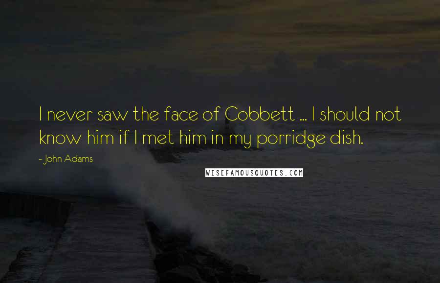 John Adams Quotes: I never saw the face of Cobbett ... I should not know him if I met him in my porridge dish.