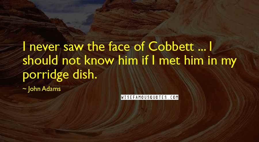 John Adams Quotes: I never saw the face of Cobbett ... I should not know him if I met him in my porridge dish.