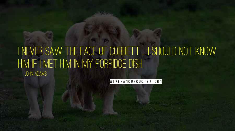 John Adams Quotes: I never saw the face of Cobbett ... I should not know him if I met him in my porridge dish.