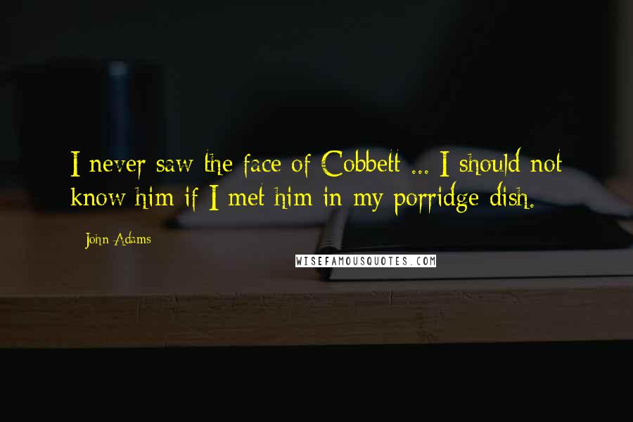 John Adams Quotes: I never saw the face of Cobbett ... I should not know him if I met him in my porridge dish.