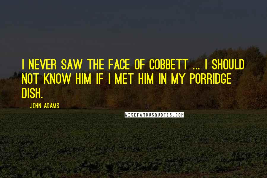 John Adams Quotes: I never saw the face of Cobbett ... I should not know him if I met him in my porridge dish.