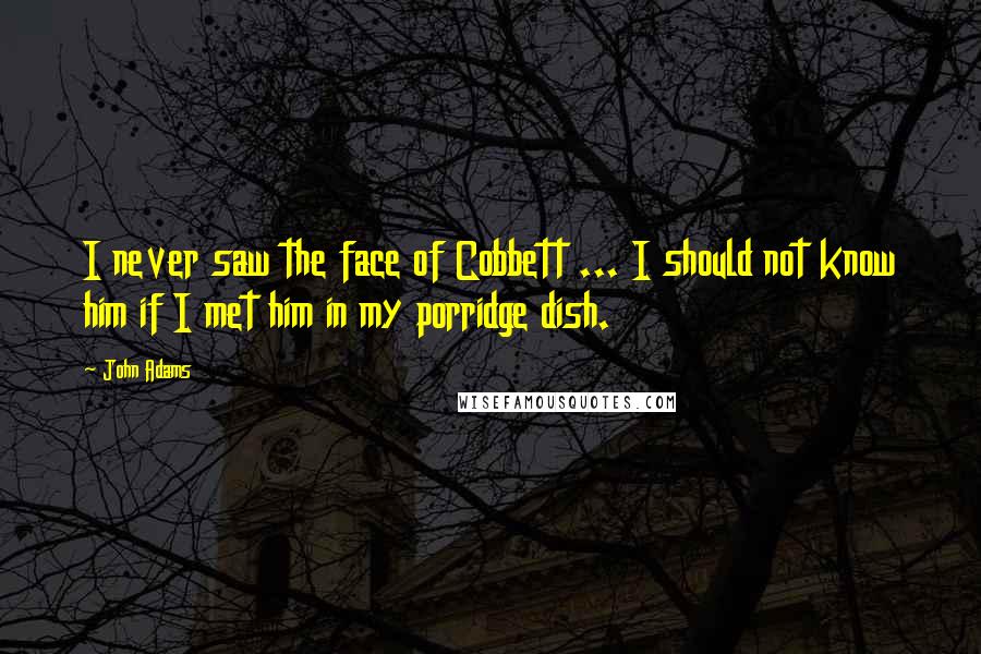 John Adams Quotes: I never saw the face of Cobbett ... I should not know him if I met him in my porridge dish.