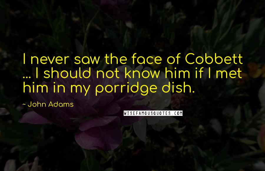 John Adams Quotes: I never saw the face of Cobbett ... I should not know him if I met him in my porridge dish.