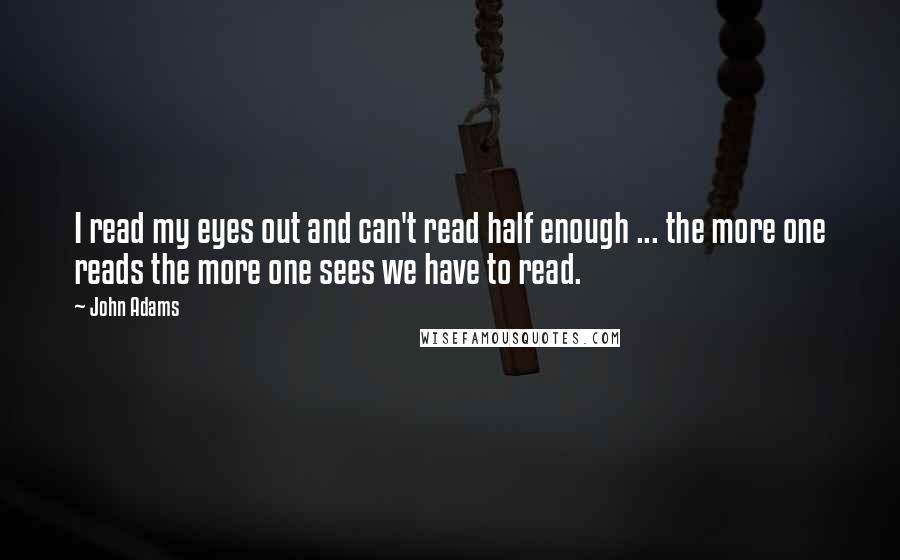 John Adams Quotes: I read my eyes out and can't read half enough ... the more one reads the more one sees we have to read.