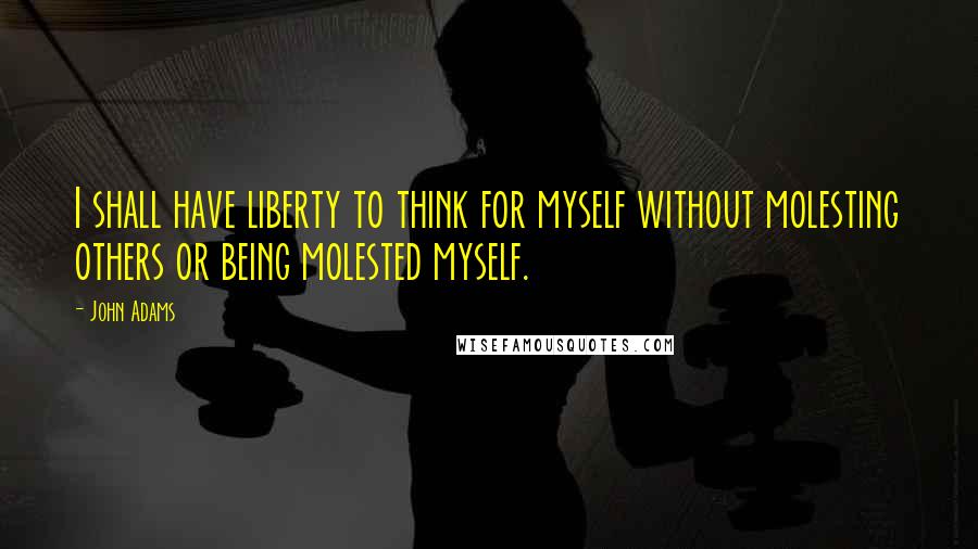 John Adams Quotes: I shall have liberty to think for myself without molesting others or being molested myself.