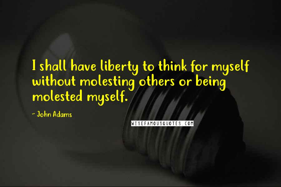 John Adams Quotes: I shall have liberty to think for myself without molesting others or being molested myself.