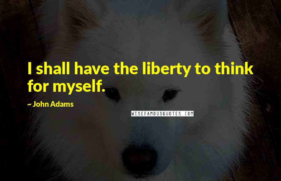 John Adams Quotes: I shall have the liberty to think for myself.