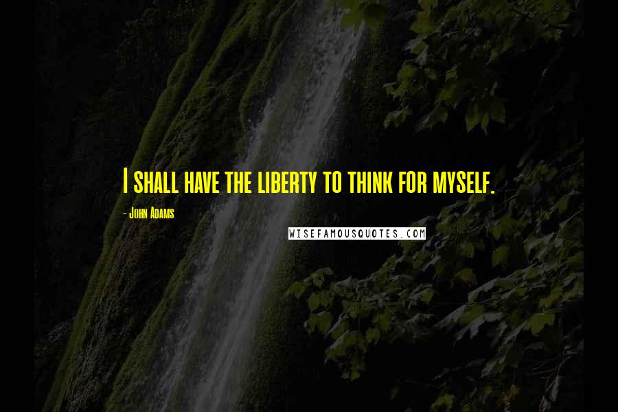 John Adams Quotes: I shall have the liberty to think for myself.