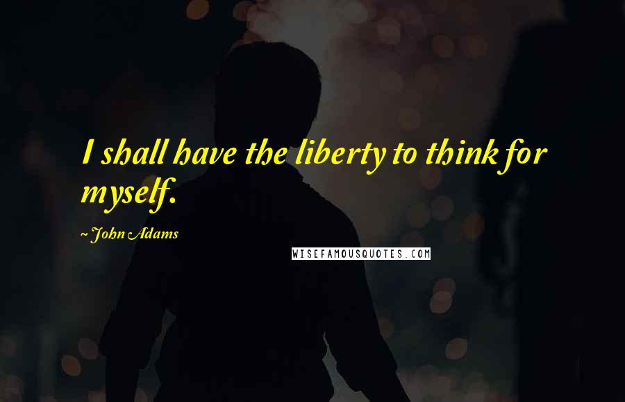 John Adams Quotes: I shall have the liberty to think for myself.