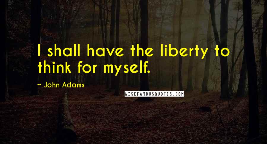 John Adams Quotes: I shall have the liberty to think for myself.