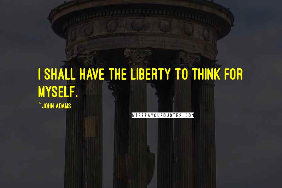 John Adams Quotes: I shall have the liberty to think for myself.