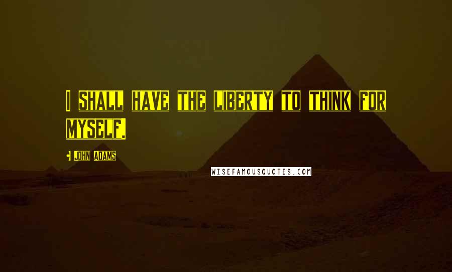 John Adams Quotes: I shall have the liberty to think for myself.