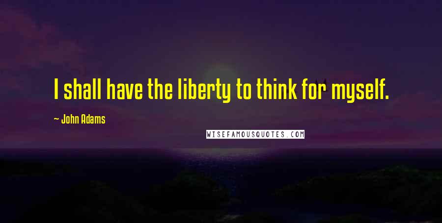 John Adams Quotes: I shall have the liberty to think for myself.