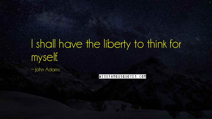 John Adams Quotes: I shall have the liberty to think for myself.