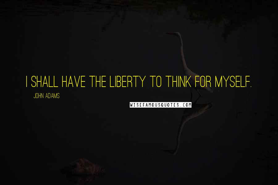 John Adams Quotes: I shall have the liberty to think for myself.