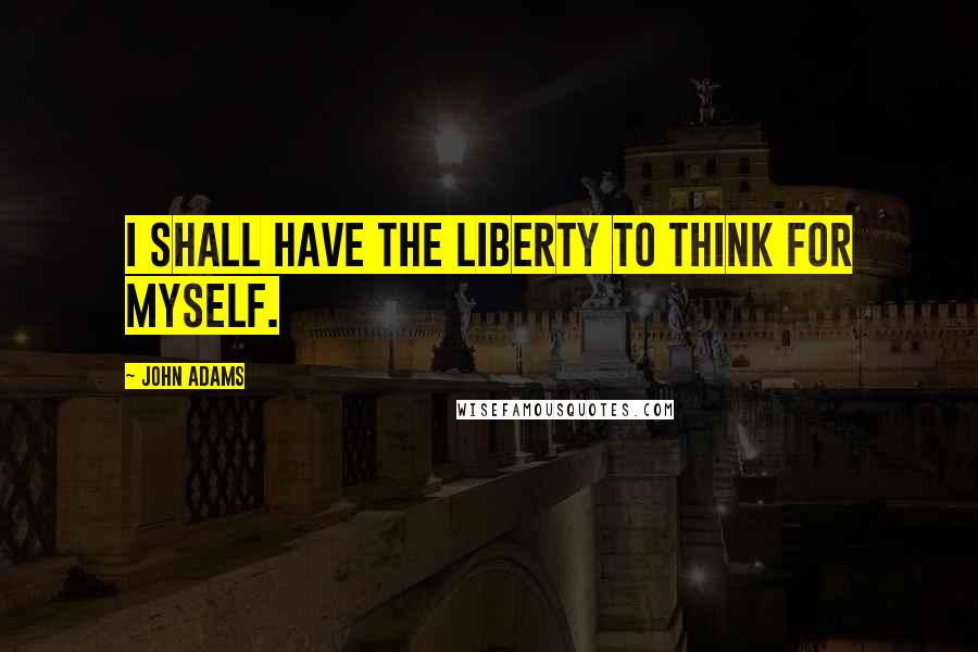 John Adams Quotes: I shall have the liberty to think for myself.