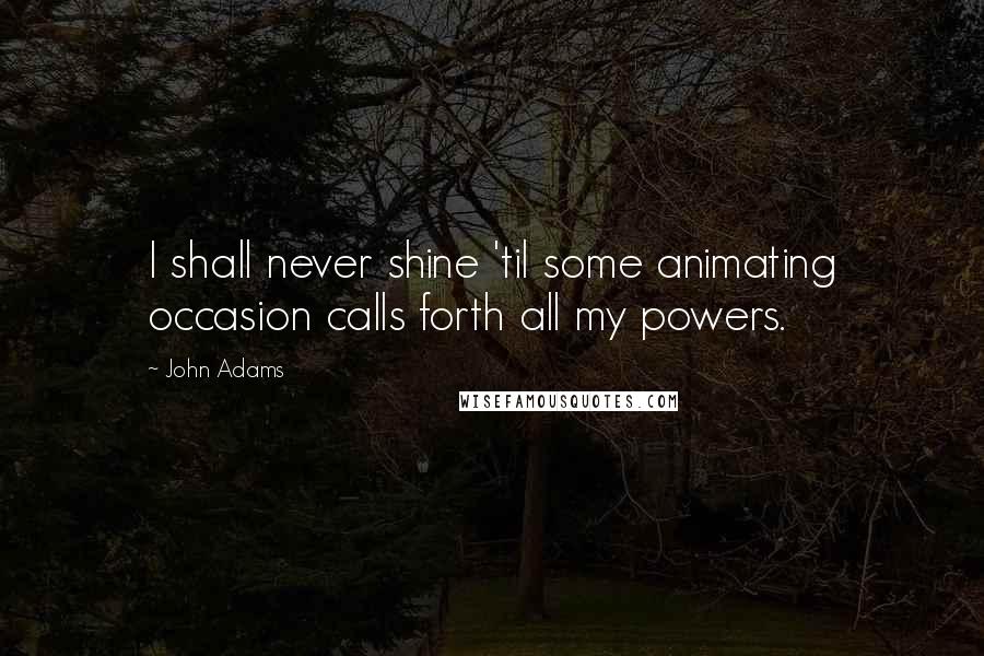 John Adams Quotes: I shall never shine 'til some animating occasion calls forth all my powers.