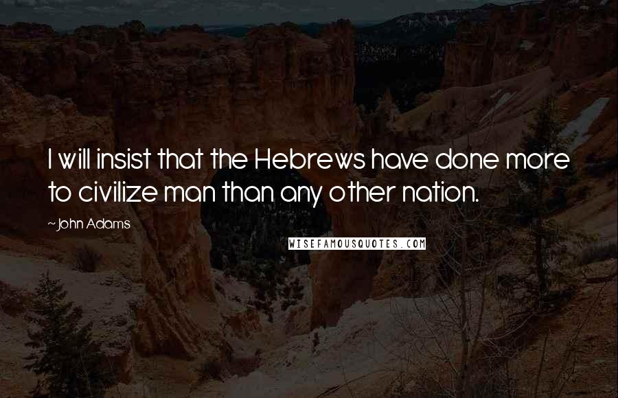 John Adams Quotes: I will insist that the Hebrews have done more to civilize man than any other nation.