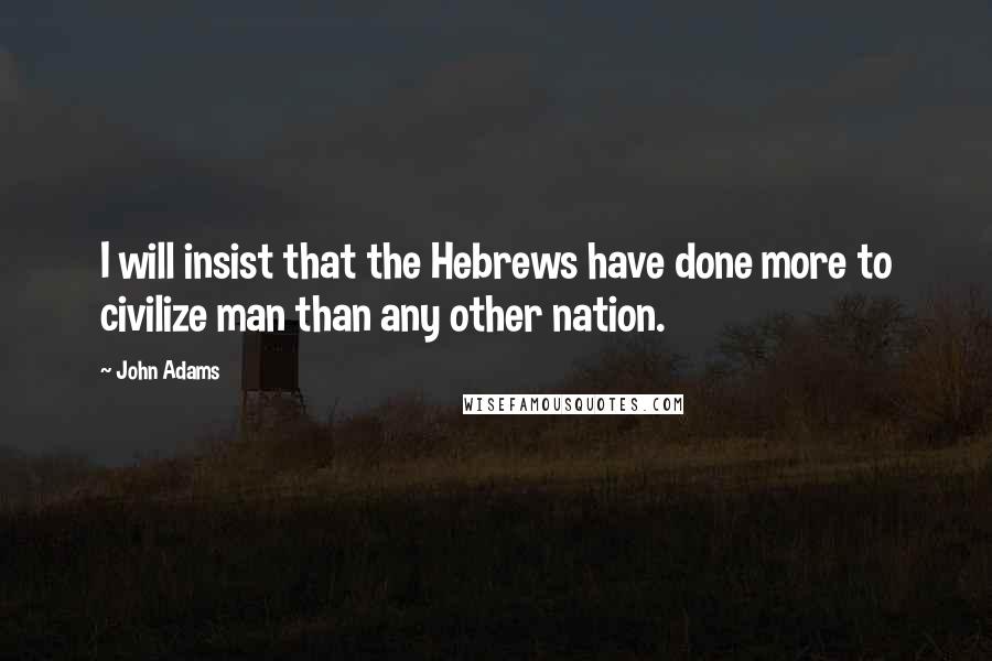 John Adams Quotes: I will insist that the Hebrews have done more to civilize man than any other nation.