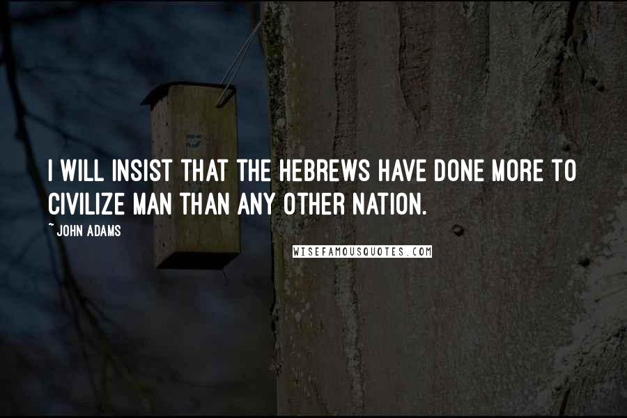 John Adams Quotes: I will insist that the Hebrews have done more to civilize man than any other nation.