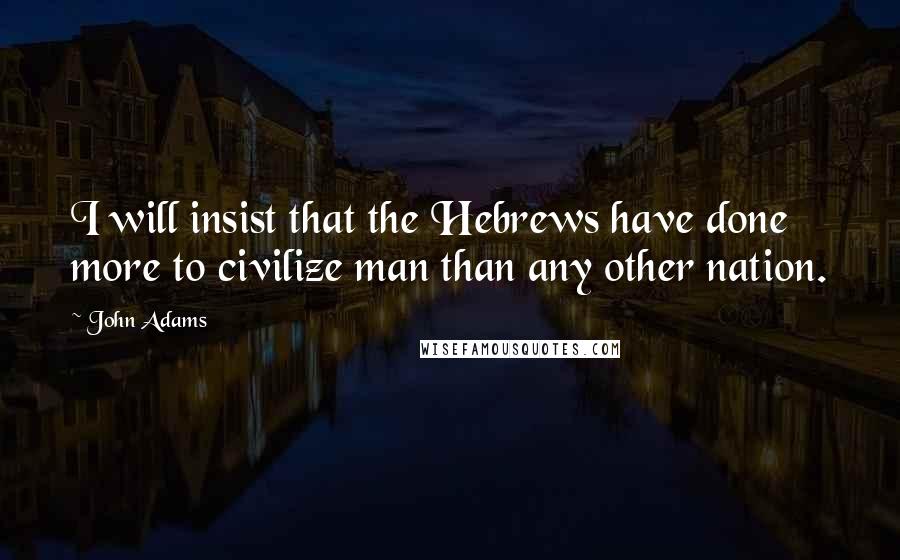 John Adams Quotes: I will insist that the Hebrews have done more to civilize man than any other nation.