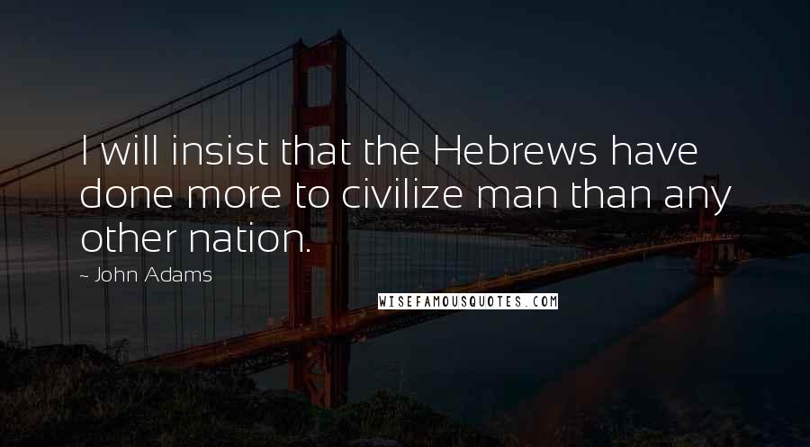 John Adams Quotes: I will insist that the Hebrews have done more to civilize man than any other nation.