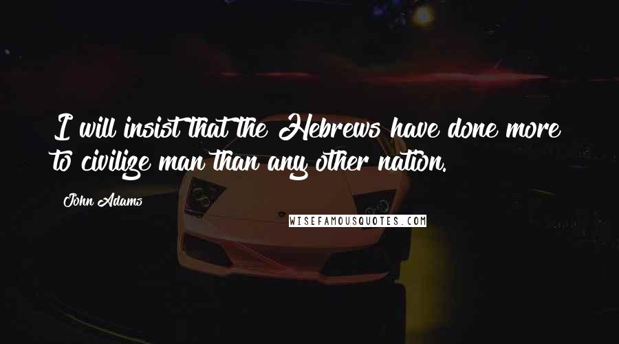 John Adams Quotes: I will insist that the Hebrews have done more to civilize man than any other nation.