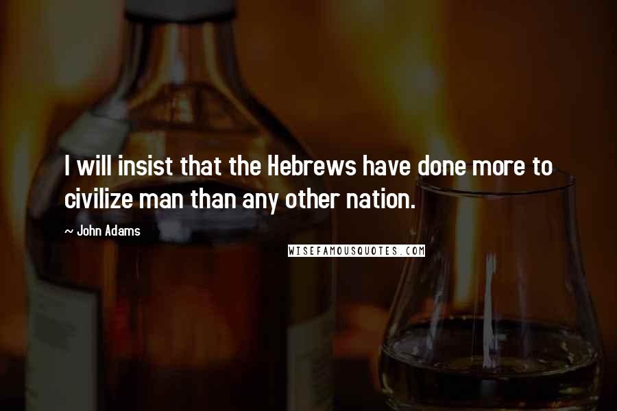 John Adams Quotes: I will insist that the Hebrews have done more to civilize man than any other nation.